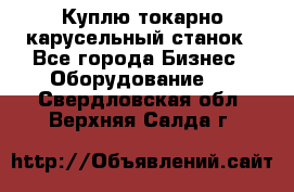 Куплю токарно-карусельный станок - Все города Бизнес » Оборудование   . Свердловская обл.,Верхняя Салда г.